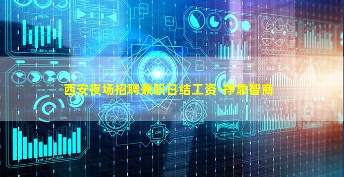 西安夜场招聘兼职日结工资-挣靠智商